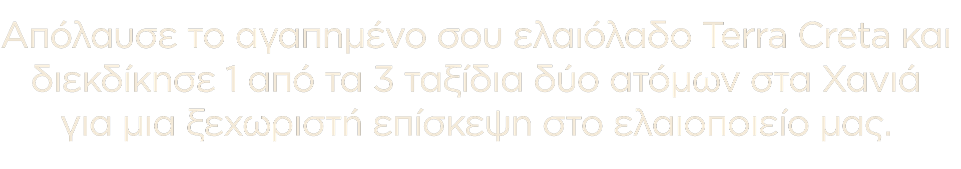 terracretacontest | ΜΕΓΑΛΟΣ ΔΙΑΓΩΝΙΣΜΟΣ -Απόλαυσε το αγαπημένο σου TERRA CRETA & κέρδισε 1 από τα 3 ταξίδια (2 ατ.) στα Χανιά για 1 επίσκεψη στο ελαιοποιείο μας!